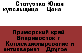 Статуэтка Юная купальщица  › Цена ­ 3 000 - Приморский край, Владивосток г. Коллекционирование и антиквариат » Другое   . Приморский край,Владивосток г.